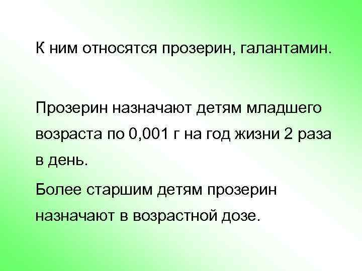 К ним относятся прозерин, галантамин. Прозерин назначают детям младшего возраста по 0, 001 г