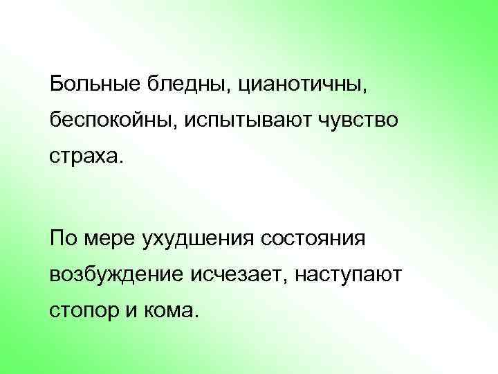 Больные бледны, цианотичны, беспокойны, испытывают чувство страха. По мере ухудшения состояния возбуждение исчезает, наступают