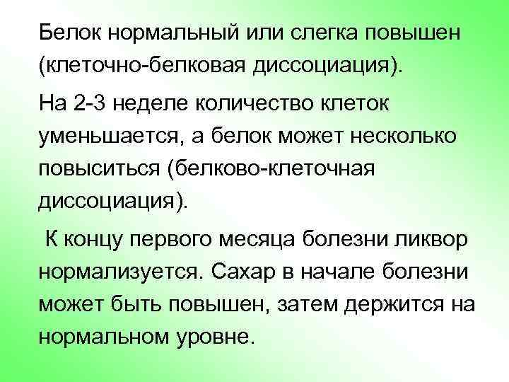 Белок нормальный или слегка повышен (клеточно-белковая диссоциация). На 2 -3 неделе количество клеток уменьшается,