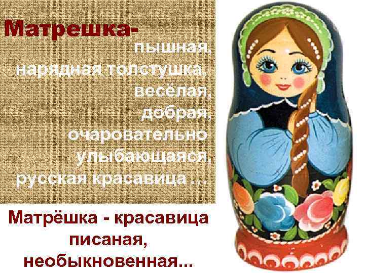 Матрешка- пышная, нарядная толстушка, весёлая, добрая, очаровательно улыбающаяся, русская красавица … Матрёшка - красавица