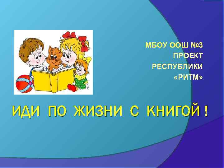 МБОУ ООШ № 3 ПРОЕКТ РЕСПУБЛИКИ «РИТМ» ИДИ ПО ЖИЗНИ С КНИГОЙ ! 
