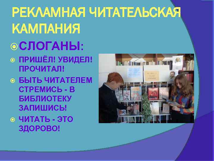 РЕКЛАМНАЯ ЧИТАТЕЛЬСКАЯ КАМПАНИЯ СЛОГАНЫ: ПРИШЁЛ! УВИДЕЛ! ПРОЧИТАЛ! БЫТЬ ЧИТАТЕЛЕМ СТРЕМИСЬ - В БИБЛИОТЕКУ ЗАПИШИСЬ!