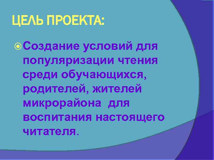 ЦЕЛЬ ПРОЕКТА: Создание условий для популяризации чтения среди обучающихся, родителей, жителей микрорайона для воспитания