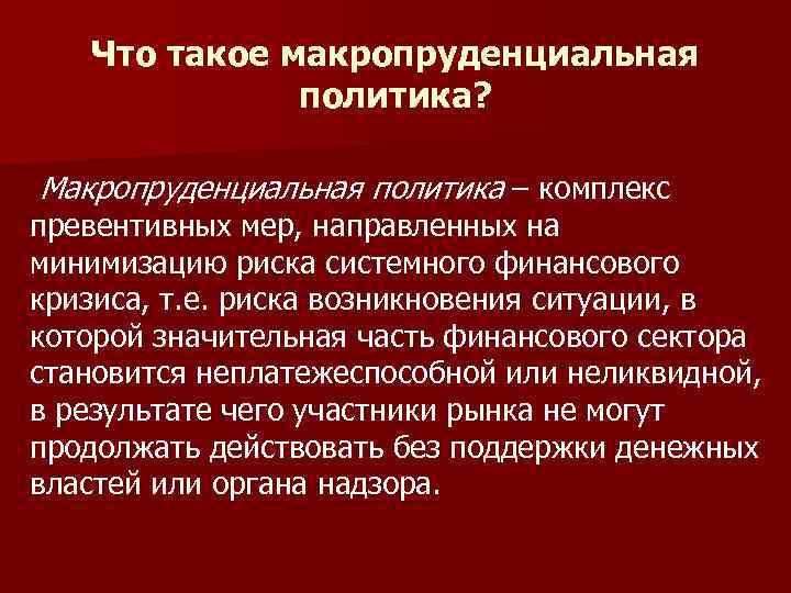 Что такое макропруденциальная политика? Макропруденциальная политика – комплекс превентивных мер, направленных на минимизацию риска
