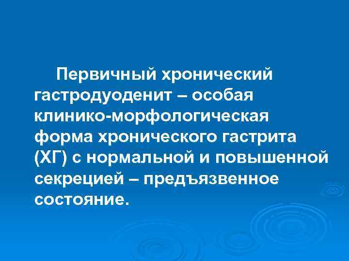 Первичный хронический гастродуоденит – особая клинико-морфологическая форма хронического гастрита (ХГ) с нормальной и повышенной