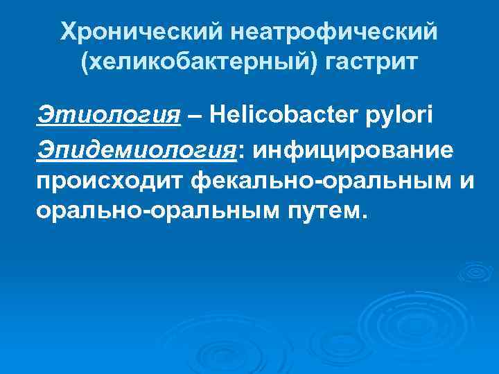 Хронический неатрофический (хеликобактерный) гастрит Этиология – Helicobacter pylori Эпидемиология: инфицирование происходит фекально-оральным и орально-оральным