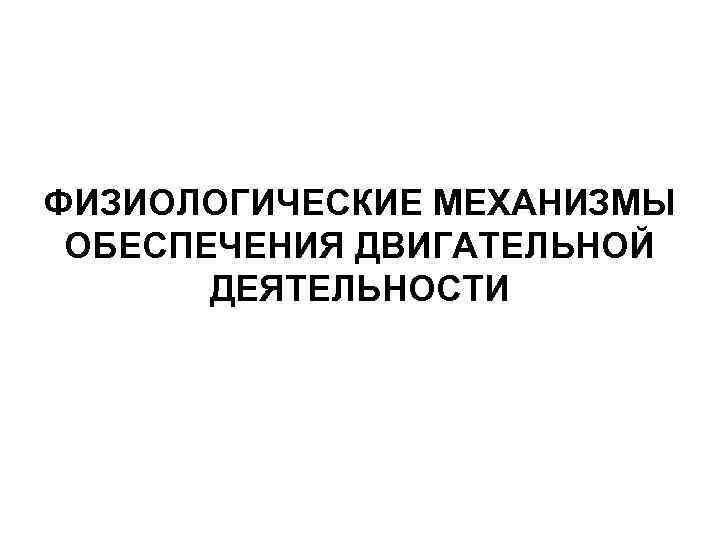 ФИЗИОЛОГИЧЕСКИЕ МЕХАНИЗМЫ ОБЕСПЕЧЕНИЯ ДВИГАТЕЛЬНОЙ ДЕЯТЕЛЬНОСТИ 