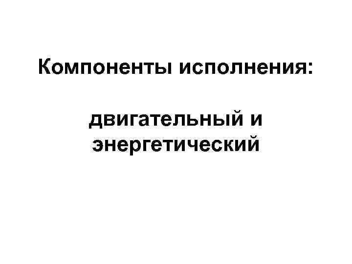 Компоненты исполнения: двигательный и энергетический 