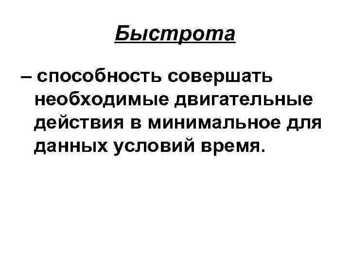 Быстрота – способность совершать необходимые двигательные действия в минимальное для данных условий время. 