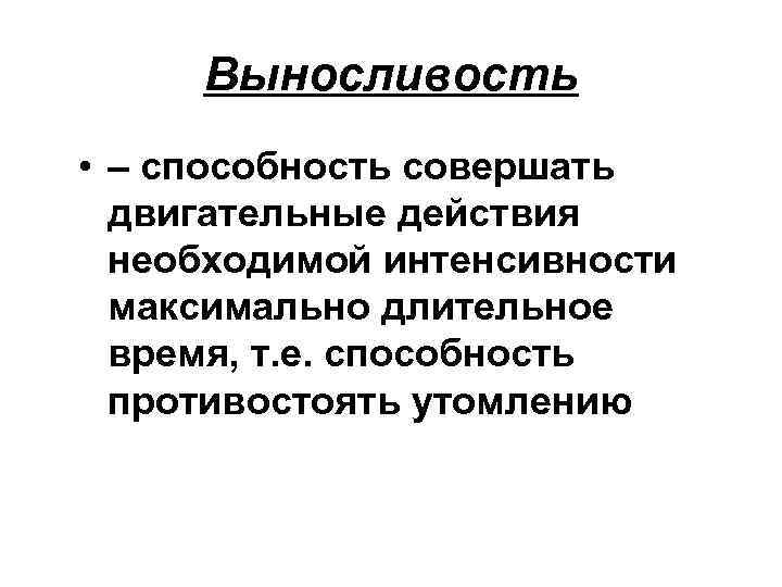 Выносливость • – способность совершать двигательные действия необходимой интенсивности максимально длительное время, т. е.