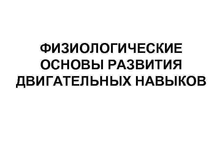 ФИЗИОЛОГИЧЕСКИЕ ОСНОВЫ РАЗВИТИЯ ДВИГАТЕЛЬНЫХ НАВЫКОВ 
