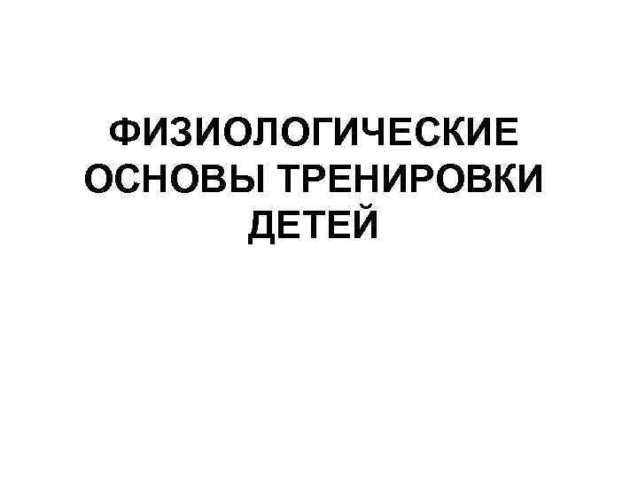 ФИЗИОЛОГИЧЕСКИЕ ОСНОВЫ ТРЕНИРОВКИ ДЕТЕЙ 