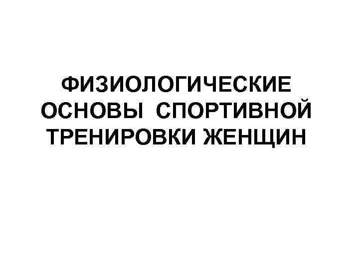 ФИЗИОЛОГИЧЕСКИЕ ОСНОВЫ СПОРТИВНОЙ ТРЕНИРОВКИ ЖЕНЩИН 