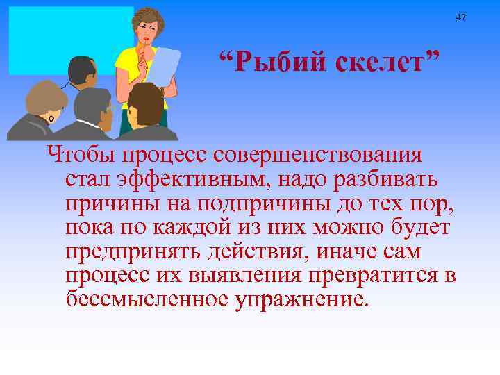 47 “Рыбий скелет” Чтобы процесс совершенствования стал эффективным, надо разбивать причины на подпричины до
