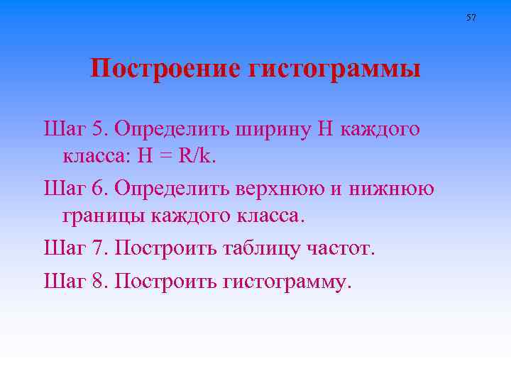 57 Построение гистограммы Шаг 5. Определить ширину H каждого класса: H = R/k. Шаг