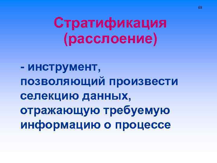 68 Стратификация (расслоение) - инструмент, позволяющий произвести селекцию данных, отражающую требуемую информацию о процессе