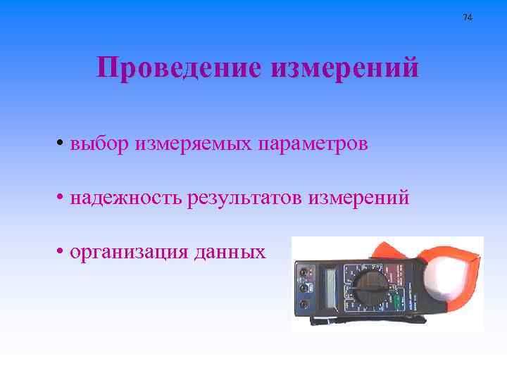 74 Проведение измерений • выбор измеряемых параметров • надежность результатов измерений • организация данных