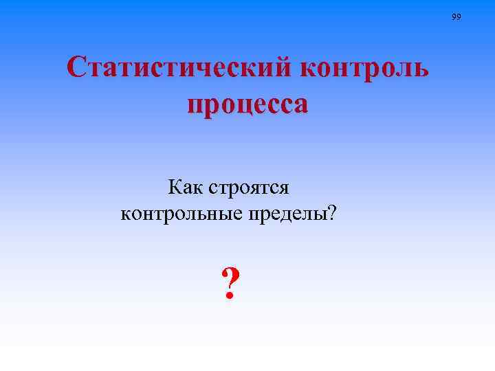 99 Статистический контроль процесса Как строятся контрольные пределы? ? 