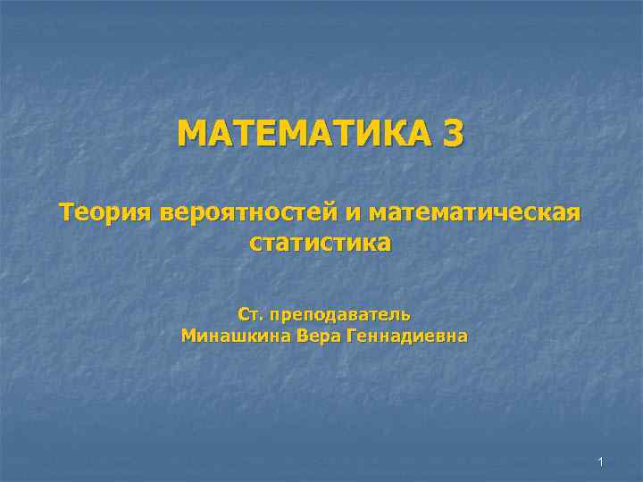 МАТЕМАТИКА 3 Теория вероятностей и математическая статистика Ст. преподаватель Минашкина Вера Геннадиевна 1 