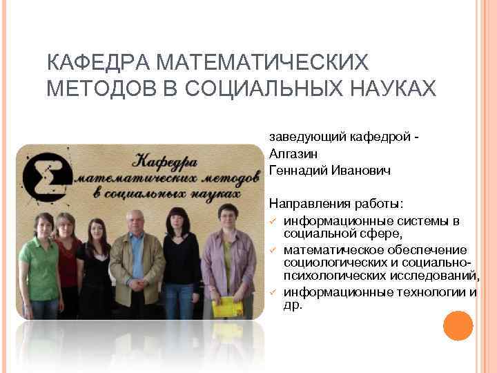 КАФЕДРА МАТЕМАТИЧЕСКИХ МЕТОДОВ В СОЦИАЛЬНЫХ НАУКАХ заведующий кафедрой Алгазин Геннадий Иванович Направления работы: ü