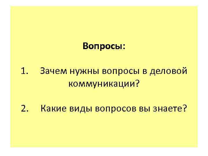 Вопросы: 1. Зачем нужны вопросы в деловой коммуникации? 2. Какие виды вопросов вы знаете?