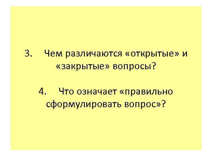 3. Чем различаются «открытые» и «закрытые» вопросы? 4. Что означает «правильно сформулировать вопрос» ?