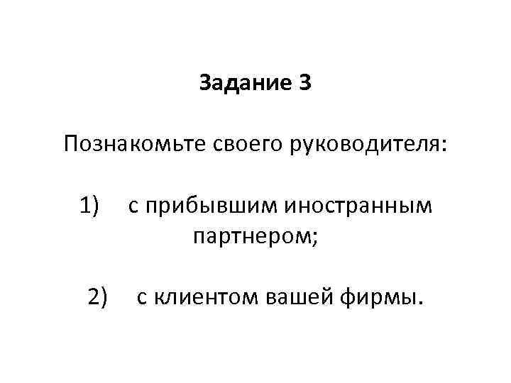 Задание 3 Познакомьте своего руководителя: 1) 2) с прибывшим иностранным партнером; с клиентом вашей