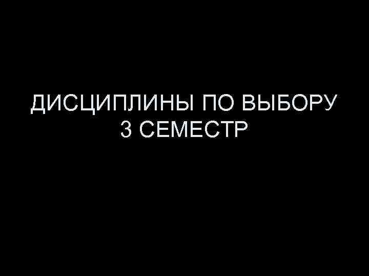 ДИСЦИПЛИНЫ ПО ВЫБОРУ 3 СЕМЕСТР 