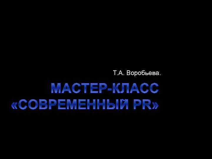 Т. А. Воробьева. МАСТЕР-КЛАСС «СОВРЕМЕННЫЙ PR» 