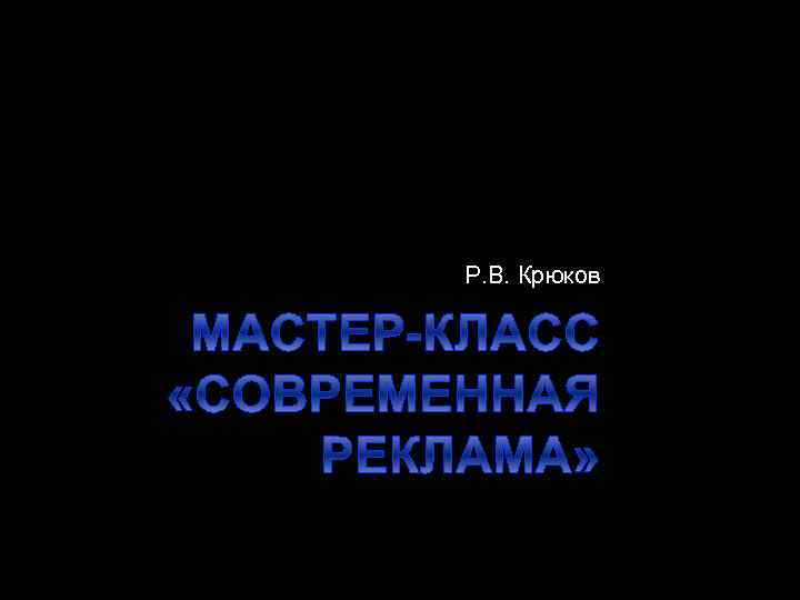 Р. В. Крюков МАСТЕР-КЛАСС «СОВРЕМЕННАЯ РЕКЛАМА» 