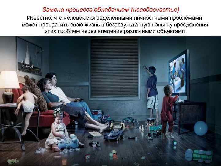 Замена процесса обладанием (псевдосчастье) Известно, что человек с определенными личностными проблемами может превратить свою