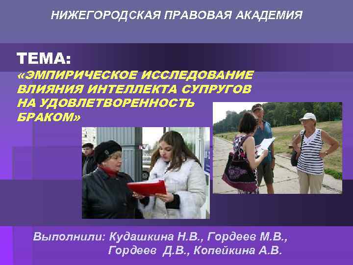 НИЖЕГОРОДСКАЯ ПРАВОВАЯ АКАДЕМИЯ ТЕМА: «ЭМПИРИЧЕСКОЕ ИССЛЕДОВАНИЕ ВЛИЯНИЯ ИНТЕЛЛЕКТА СУПРУГОВ НА УДОВЛЕТВОРЕННОСТЬ БРАКОМ» Выполнили: Кудашкина