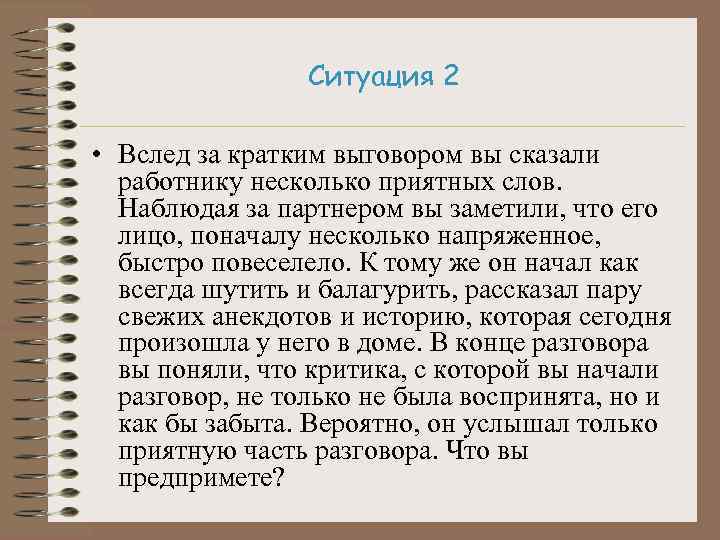 Ситуация 2 • Вслед за кратким выговором вы сказали работнику несколько приятных слов. Наблюдая
