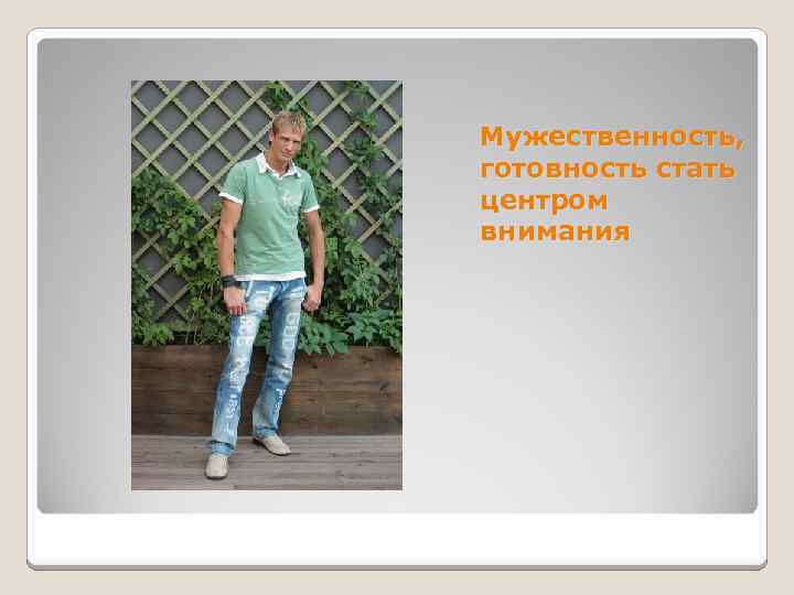 Мужественность, готовность стать центром внимания 