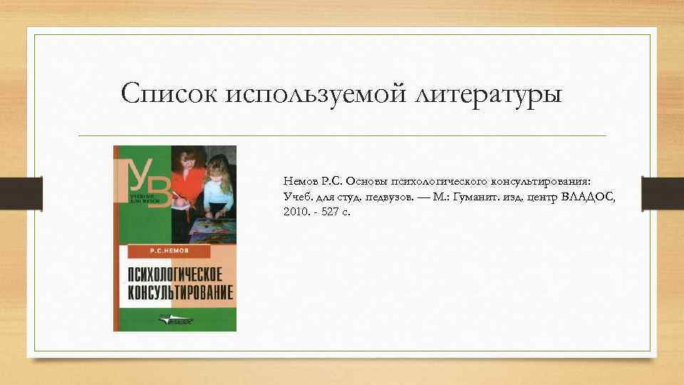 Список используемой литературы Немов Р. С. Основы психологического консультирования: Учеб. для студ. педвузов. ––