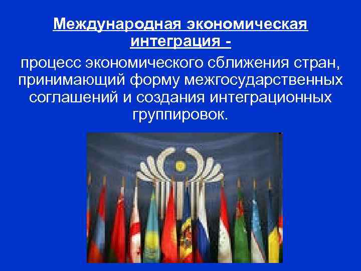 Международная экономическая интеграция процесс экономического сближения стран, принимающий форму межгосударственных соглашений и создания интеграционных