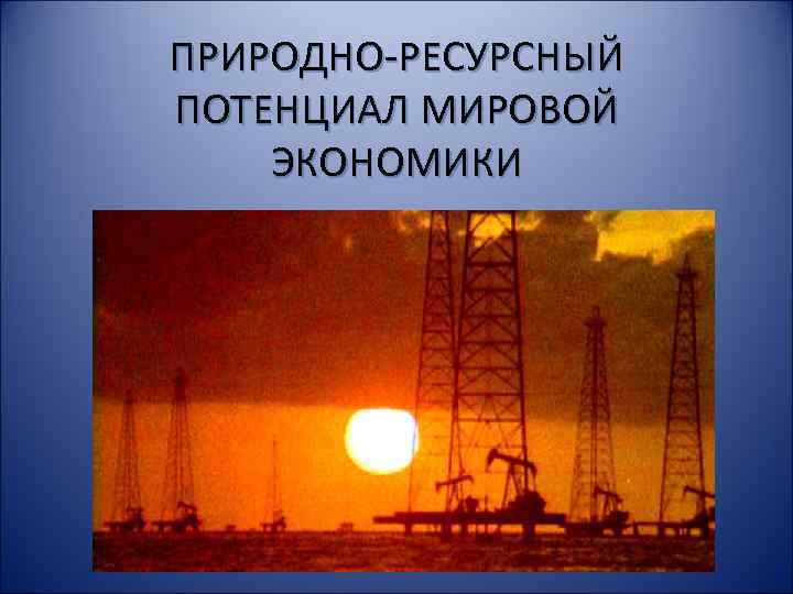 ПРИРОДНО-РЕСУРСНЫЙ ПОТЕНЦИАЛ МИРОВОЙ ЭКОНОМИКИ 