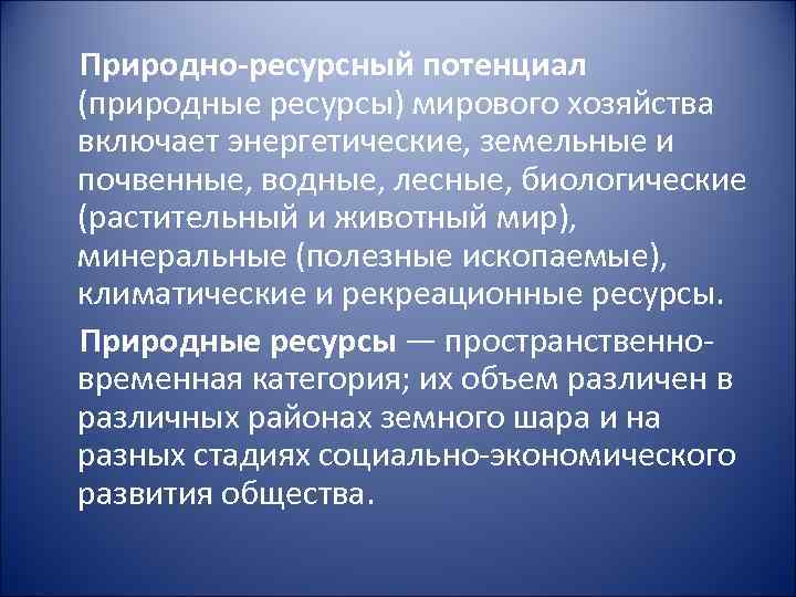 Природно-ресурсный потенциал (природные ресурсы) мирового хозяйства включает энергетические, земельные и почвенные, водные, лесные, биологические