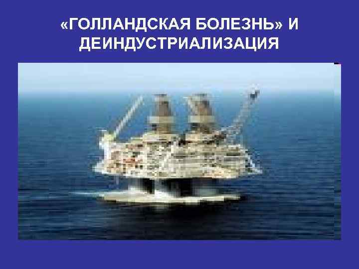  «ГОЛЛАНДСКАЯ БОЛЕЗНЬ» И ДЕИНДУСТРИАЛИЗАЦИЯ 