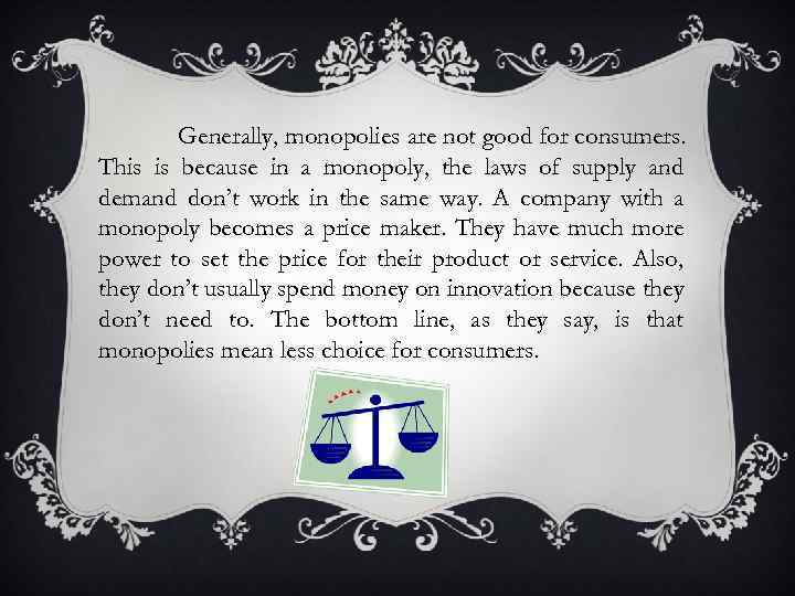 Generally, monopolies are not good for consumers. This is because in a monopoly, the