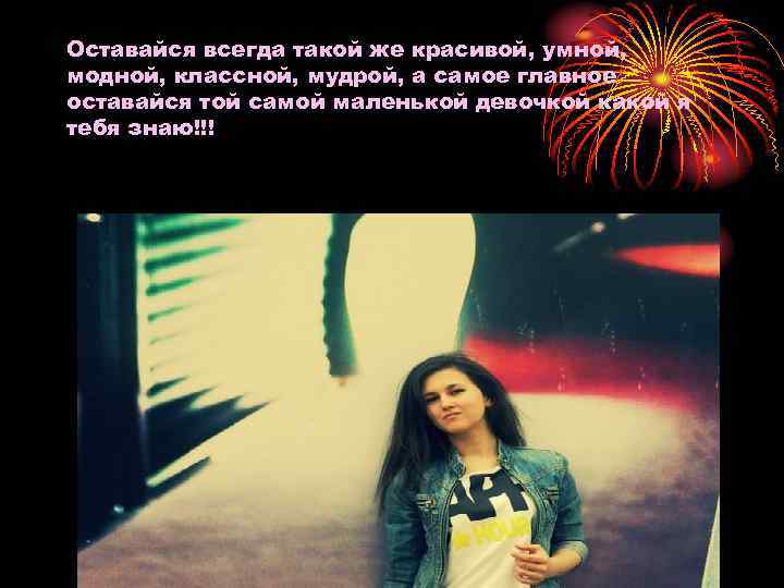 Оставайся всегда такой же красивой, умной, модной, классной, мудрой, а самое главное оставайся той