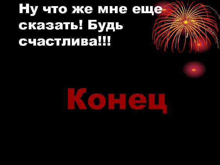 Ну что же мне еще сказать! Будь счастлива!!! Конец 