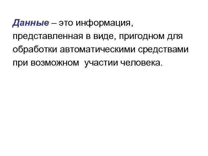 Данные – это информация, представленная в виде, пригодном для обработки автоматическими средствами при возможном