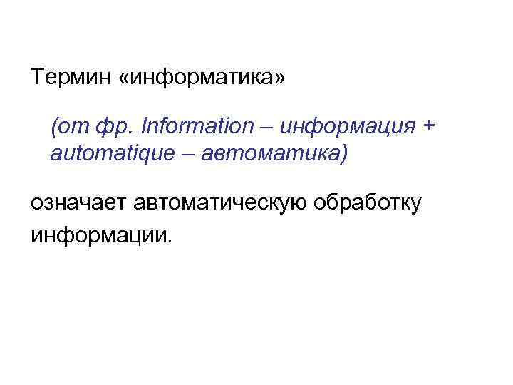 Термин «информатика» (от фр. Information – информация + automatique – автоматика) означает автоматическую обработку