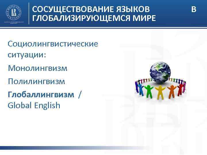 СОСУЩЕСТВОВАНИЕ ЯЗЫКОВ ГЛОБАЛИЗИРУЮЩЕМСЯ МИРЕ Социолингвистические ситуации: Монолингвизм Полилингвизм Глобаллингвизм / Global English В 