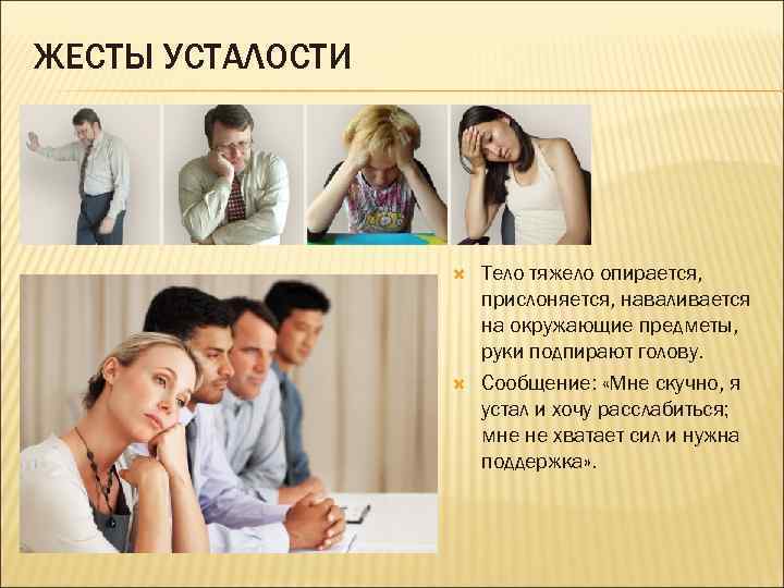 ЖЕСТЫ УСТАЛОСТИ Тело тяжело опирается, прислоняется, наваливается на окружающие предметы, руки подпирают голову. Сообщение: