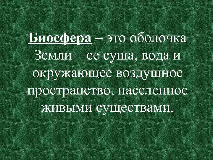 Биосфера – это оболочка Земли – ее суша, вода и окружающее воздушное пространство, населенное