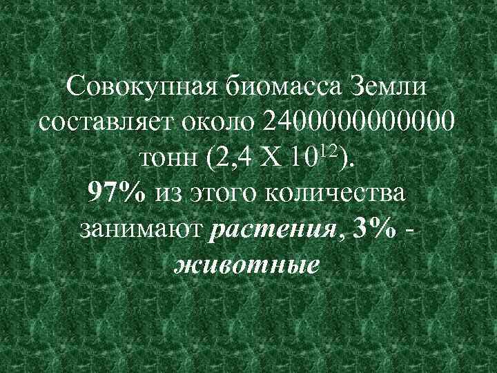 Совокупная биомасса Земли составляет около 24000000 тонн (2, 4 Х 1012). 97% из этого