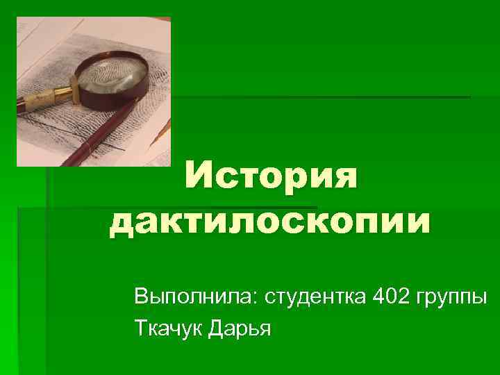 История дактилоскопии Выполнила: студентка 402 группы Ткачук Дарья 