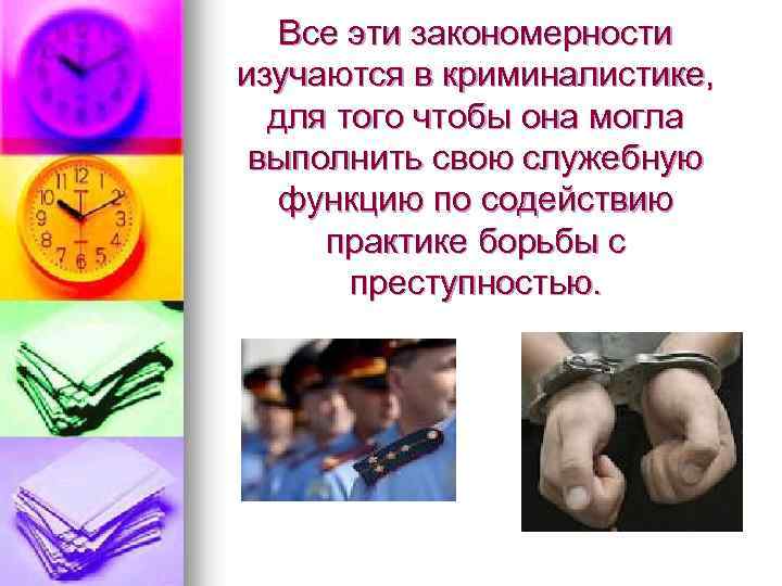Все эти закономерности изучаются в криминалистике, для того чтобы она могла выполнить свою служебную